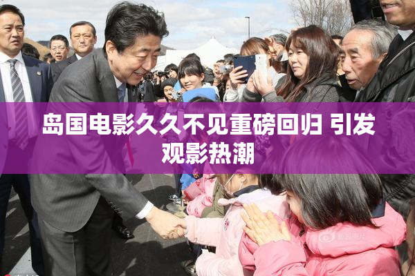 岛国电影久久不见重磅回归 引发观影热潮
