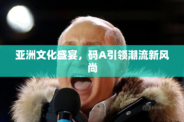 亚洲文化盛宴，码A引领潮流新风尚