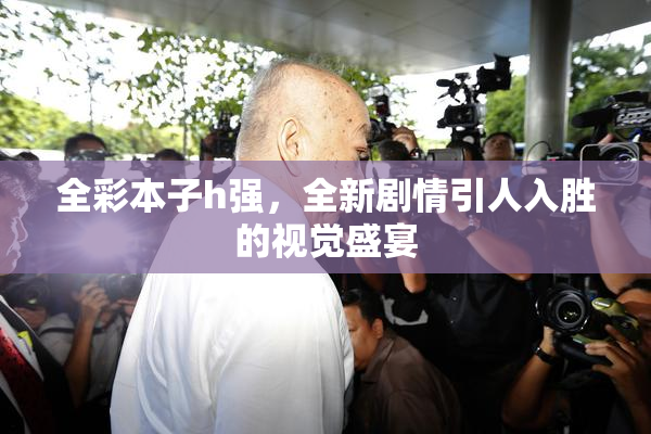 全彩本子h强，全新剧情引人入胜的视觉盛宴