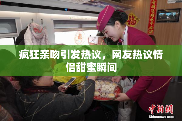 疯狂亲吻引发热议，网友热议情侣甜蜜瞬间