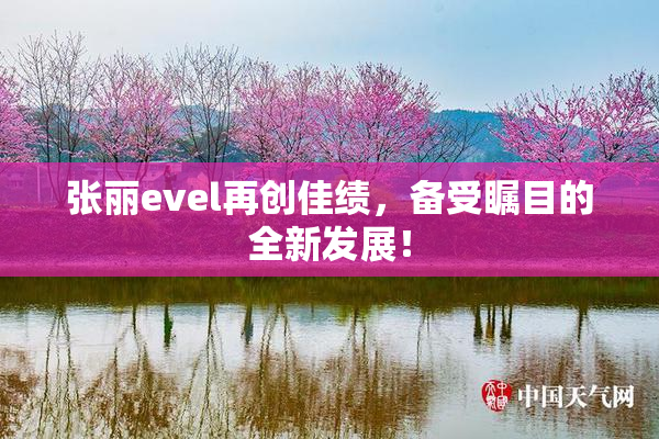张丽evel再创佳绩，备受瞩目的全新发展！
