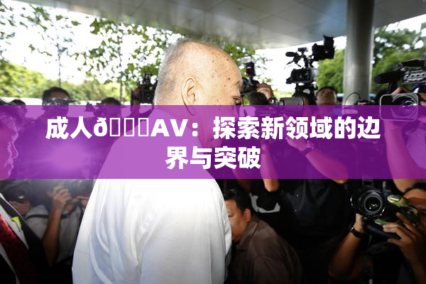 成人🔞AV：探索新领域的边界与突破