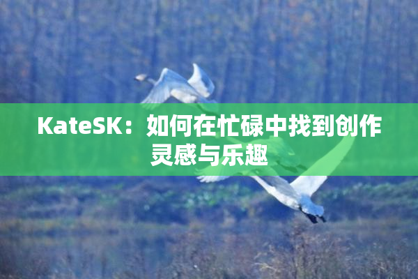 KateSK：如何在忙碌中找到创作灵感与乐趣