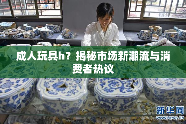 成人玩具h？揭秘市场新潮流与消费者热议