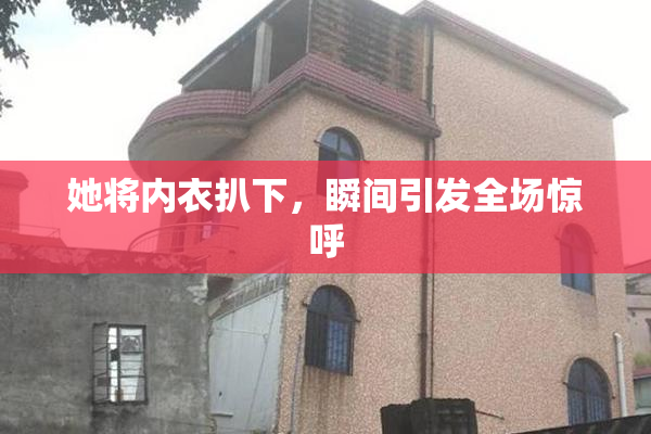 她将内衣扒下，瞬间引发全场惊呼