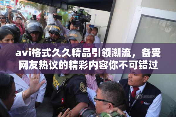 avi格式久久精品引领潮流，备受网友热议的精彩内容你不可错过！