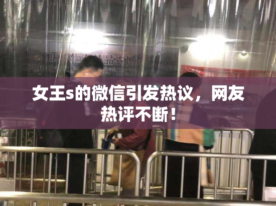 女王s的微信引发热议，网友热评不断！