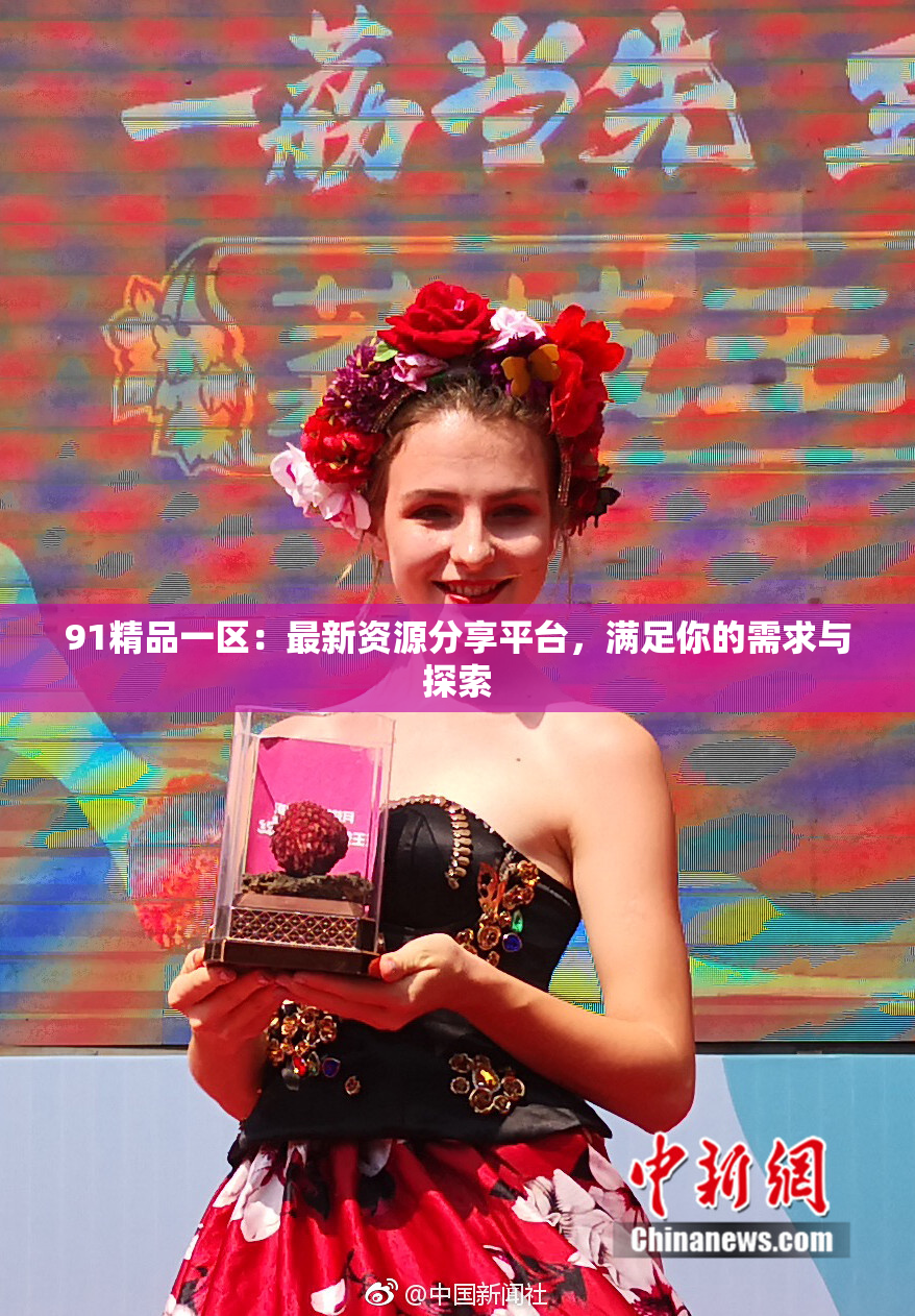 91精品一区：最新资源分享平台，满足你的需求与探索