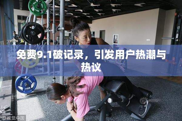 免费9.1破记录，引发用户热潮与热议
