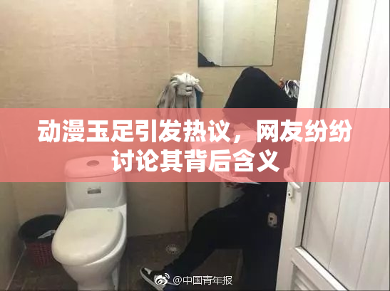 动漫玉足引发热议，网友纷纷讨论其背后含义