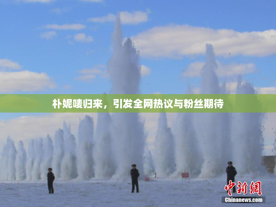 朴妮唛归来，引发全网热议与粉丝期待