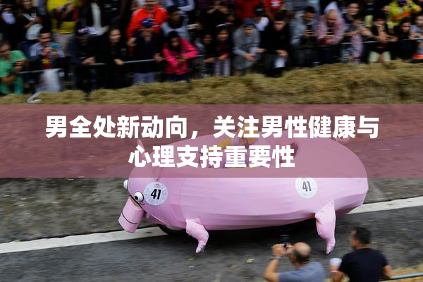 男全处新动向，关注男性健康与心理支持重要性