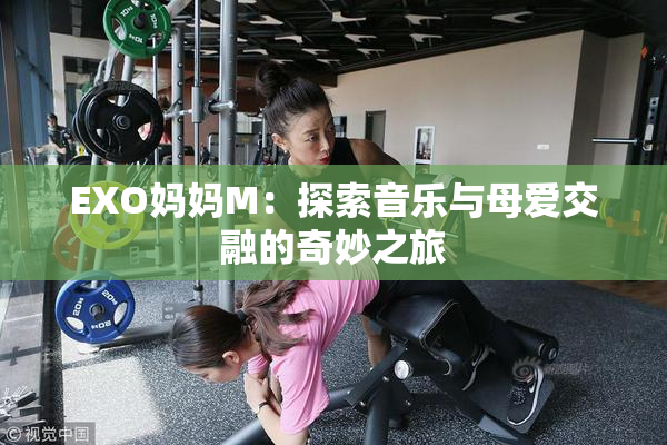 EXO妈妈M：探索音乐与母爱交融的奇妙之旅