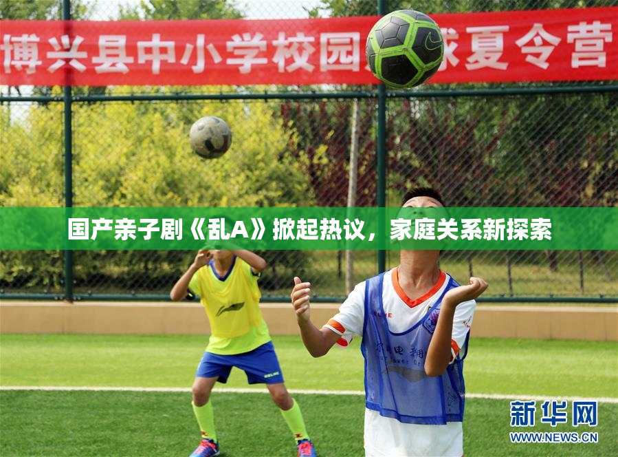 国产亲子剧《乱A》掀起热议，家庭关系新探索