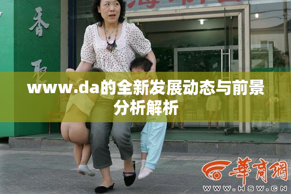 www.da的全新发展动态与前景分析解析