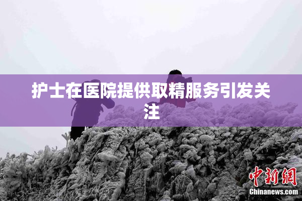 护士在医院提供取精服务引发关注