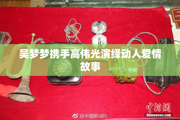 吴梦梦携手高伟光演绎动人爱情故事