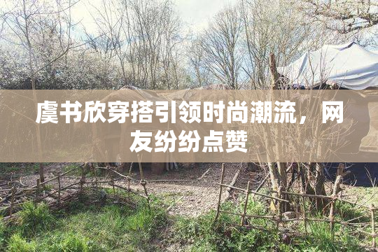 虞书欣穿搭引领时尚潮流，网友纷纷点赞