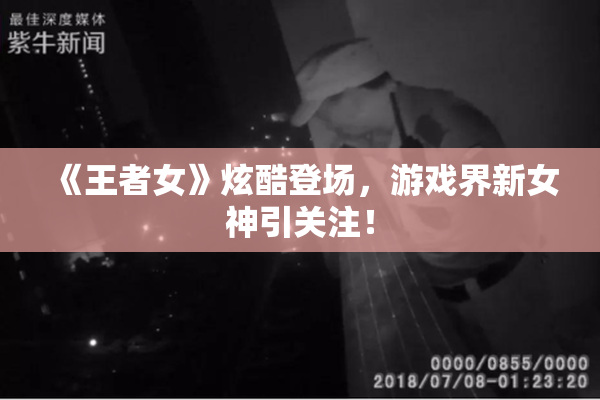 《王者女》炫酷登场，游戏界新女神引关注！