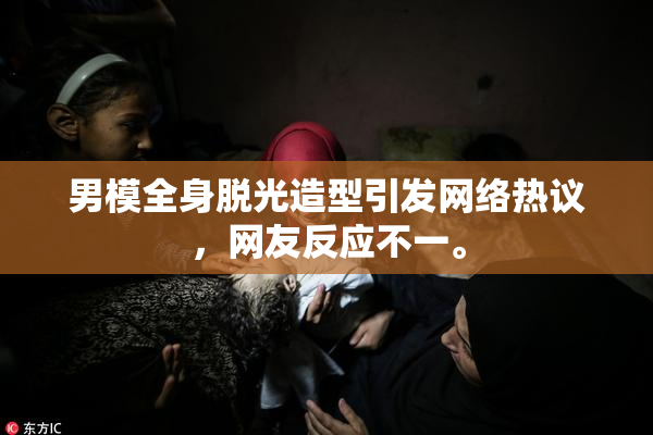 男模全身脱光造型引发网络热议，网友反应不一。