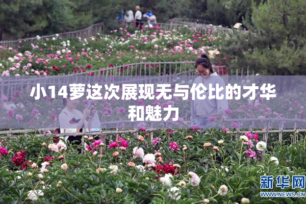 小14萝这次展现无与伦比的才华和魅力