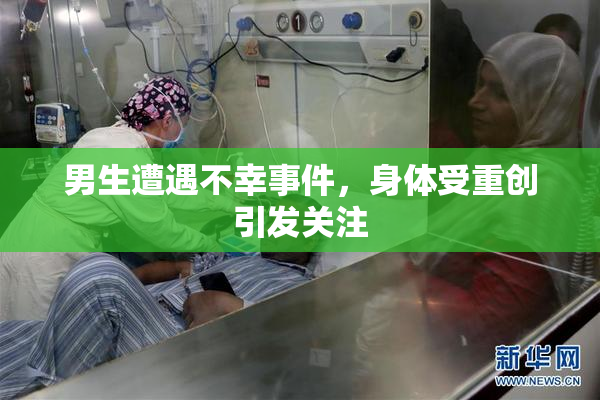 男生遭遇不幸事件，身体受重创引发关注