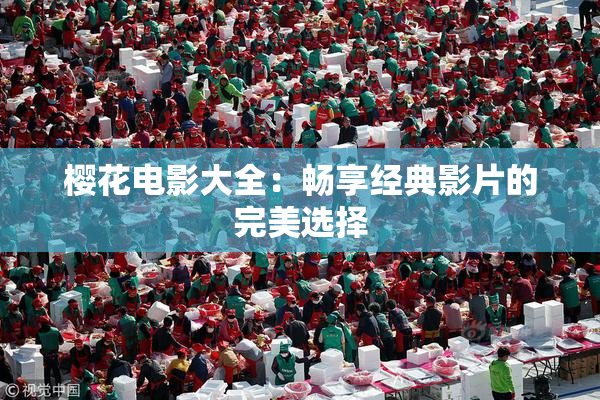 樱花电影大全：畅享经典影片的完美选择