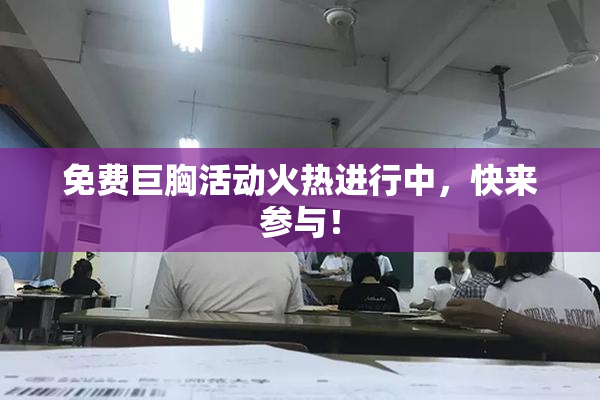 免费巨胸活动火热进行中，快来参与！