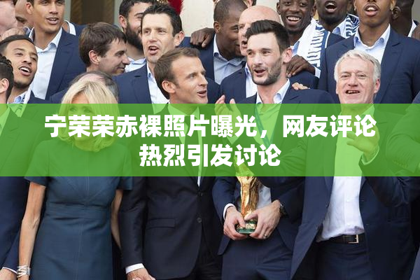 宁荣荣赤裸照片曝光，网友评论热烈引发讨论