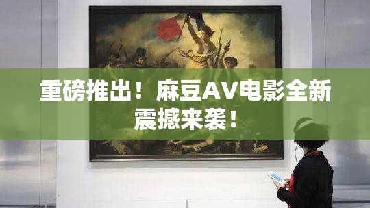 重磅推出！麻豆AV电影全新震撼来袭！