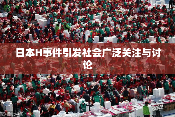 日本H事件引发社会广泛关注与讨论