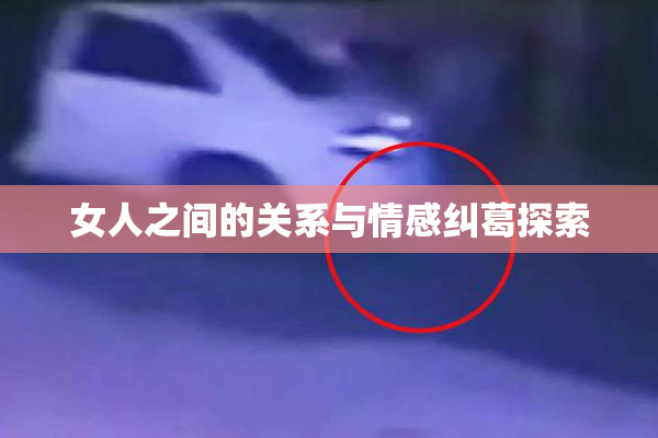 女人之间的关系与情感纠葛探索