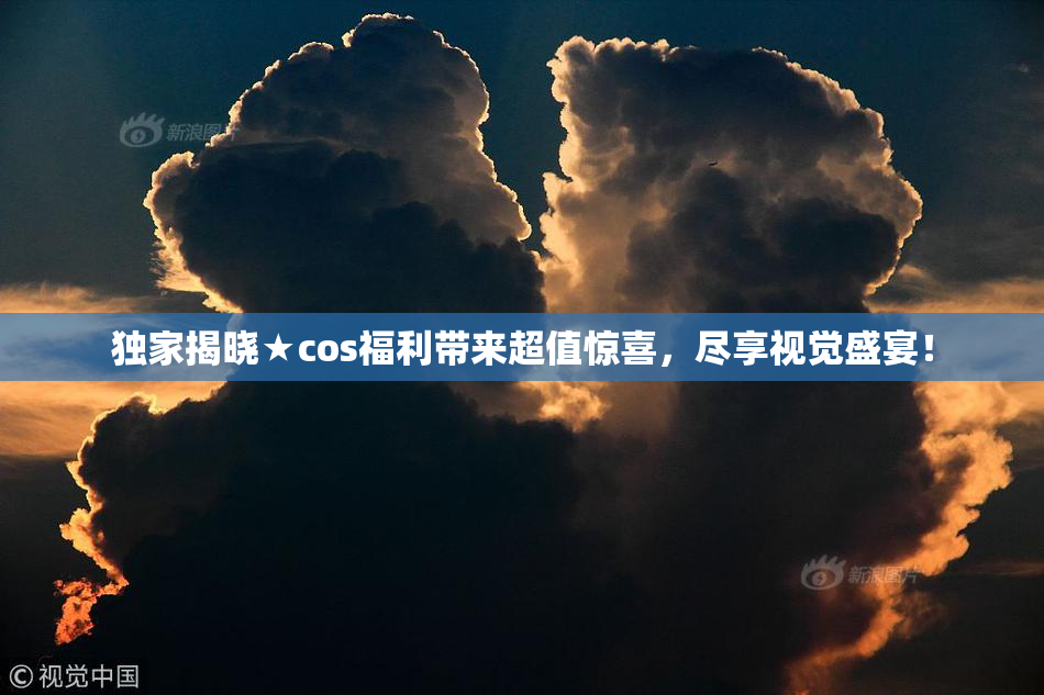 独家揭晓★cos福利带来超值惊喜，尽享视觉盛宴！
