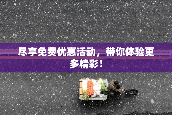 尽享免费优惠活动，带你体验更多精彩！