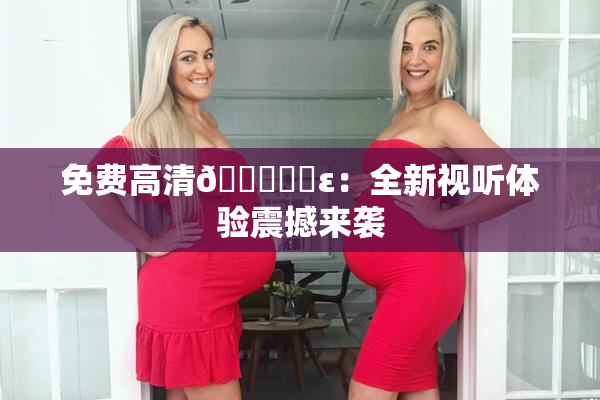 免费高清🔞❌‌ε：全新视听体验震撼来袭