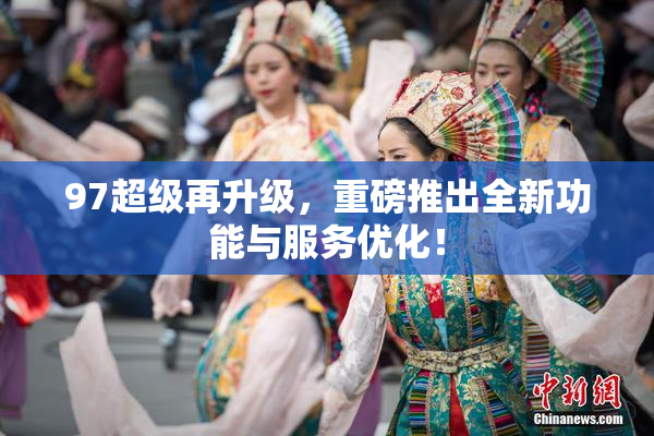97超级再升级，重磅推出全新功能与服务优化！
