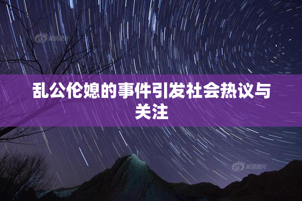 乱公伦媳的事件引发社会热议与关注