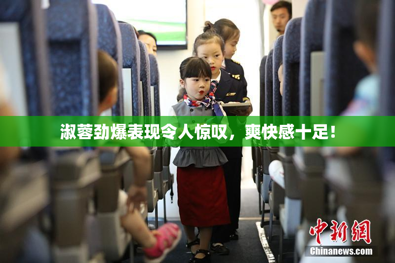 淑蓉劲爆表现令人惊叹，爽快感十足！