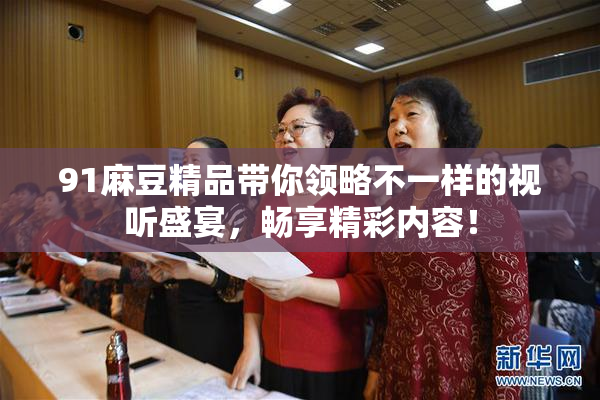 91麻豆精品带你领略不一样的视听盛宴，畅享精彩内容！