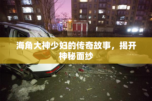 海角大神少妇的传奇故事，揭开神秘面纱
