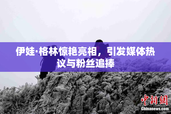 伊娃·格林惊艳亮相，引发媒体热议与粉丝追捧