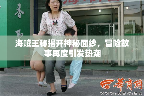 海贼王秘揭开神秘面纱，冒险故事再度引发热潮