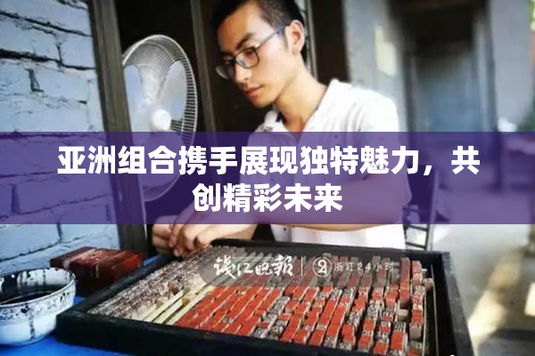 亚洲组合携手展现独特魅力，共创精彩未来