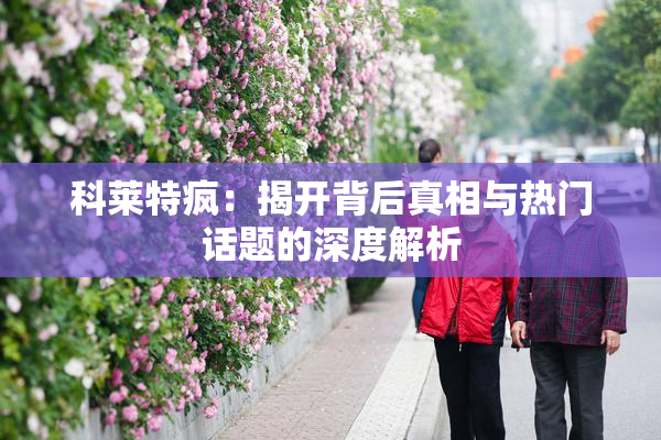 科莱特疯：揭开背后真相与热门话题的深度解析