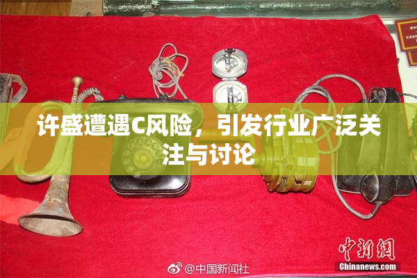 许盛遭遇C风险，引发行业广泛关注与讨论
