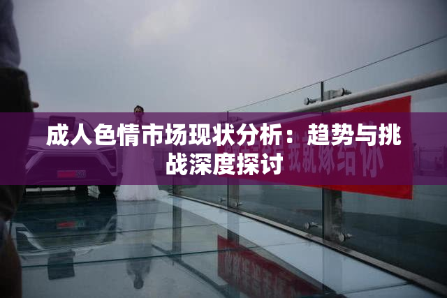 成人色情市场现状分析：趋势与挑战深度探讨