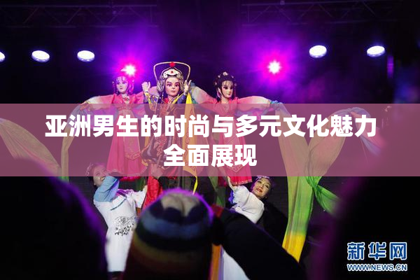 亚洲男生的时尚与多元文化魅力全面展现