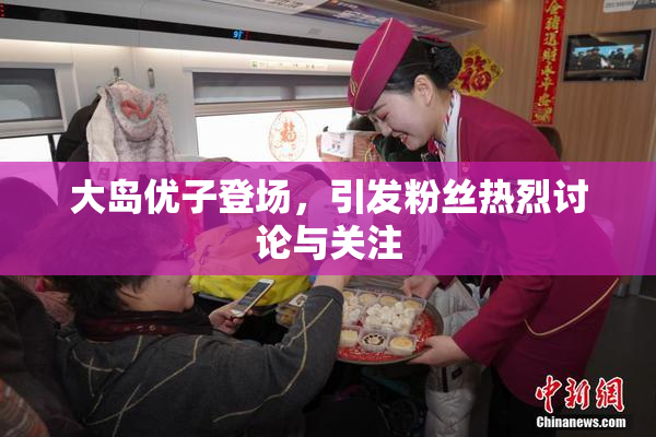 大岛优子登场，引发粉丝热烈讨论与关注