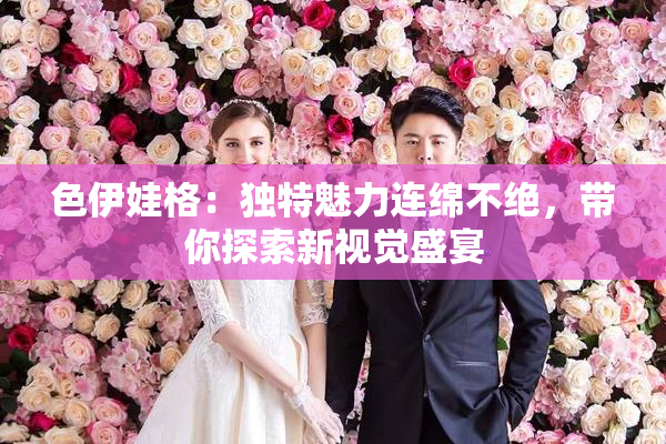 色伊娃格：独特魅力连绵不绝，带你探索新视觉盛宴