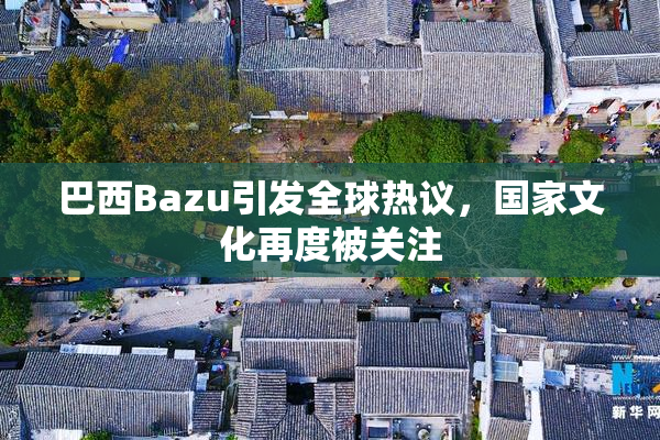 巴西Bazu引发全球热议，国家文化再度被关注